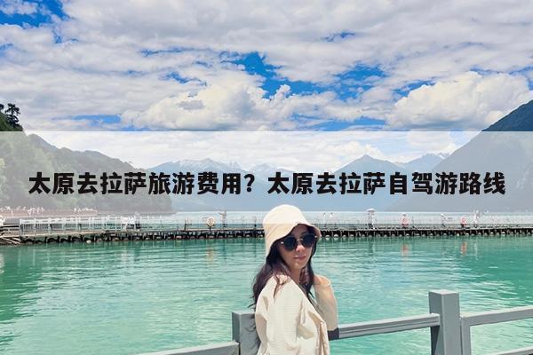 独家攻略太原到拉萨最全交通指南，火车、飞机、自驾路线详解